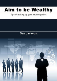 Title: Aim to be wealthy: Tips of making up your wealth quicker, Author: San Jackson