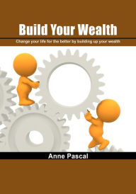 Title: Build your wealth: Change your life for the better by building up your wealth, Author: Anne Pascal