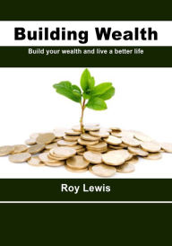 Title: Building Wealth: Build your wealth and live a better life, Author: Roy Lewis