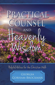 Title: Practical Counsel and Heavenly Wisdom: Helpful Advice for the Christian Walk, Author: Georgia Gorham-Brockman