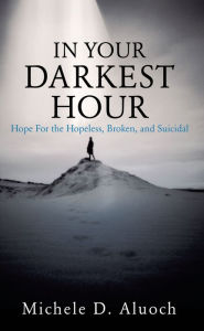 Title: In Your Darkest Hour: Hope For the Hopeless, Broken, and Suicidal, Author: Michele D. Aluoch