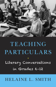 Title: Teaching Particulars: Literary Conversations in Grades 6-12, Author: Helaine L. Smith