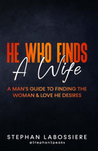 Title: He Who Finds A Wife: A Man's Guide to Finding the Woman and Love He Desires, Author: Stephan Labossiere