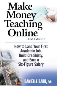 Title: Make Money Teaching Online: 2nd Edition: How to Land Your First Academic Job, Build Credibility, and Earn a Six-Figure Salary: Revised and Updated, Author: Dani Babb