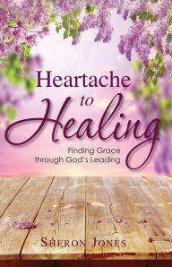 Title: Heartache to Healing, Author: Sheron Jones