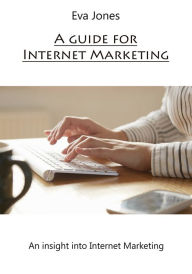 Title: A guide for Internet Marketing: An insight into Internet Marketing, Author: Eva Jones