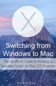 Title: Switching from Windows to Mac: The Unofficial Guide to Making a Seamless Switch to Mac OS Yosemite, Author: Scott La Counte