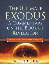 Title: The Ultimate Exodus: A Commentary on the Book of Revelation (A Futurists, Non-Pretribulational Perspective), Author: W.J. Sturm