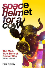 Title: Space Helmet for a Cow: The Mad, True Story of Doctor Who (1963-1989), Author: Paul Kirkley