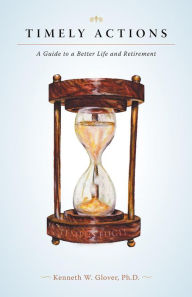 Title: Timely Actions: A Guide to a Better Life and Retirement, Author: Kenneth W. Glover