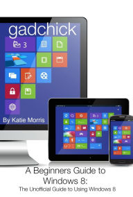 Title: A Beginners Guide to Windows 8: The Unofficial Guide to Using Windows 8, Author: Katie Morris