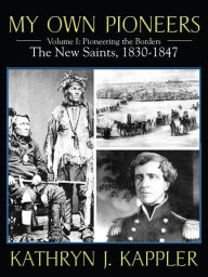 Title: My Own Pioneers 1830-1918: Volume I, Pioneering the Borders: The New Saints 1830-1847, Author: Kathryn J. Kappler