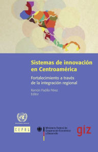 Title: Sistemas de innovación en Centroamérica: fortalecimiento a través de la integración regional, Author: CEPAL Comisión Económica para América Latina y el Caribe