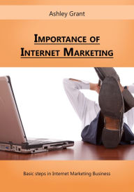 Title: Importance of Internet Marketing: Basic steps in Internet Marketing Business, Author: Ashley Grant