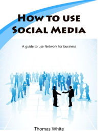 Title: How to use Social Media: A guide to use Network for business, Author: Thomas White
