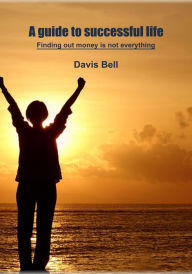 Title: A guide to successful life: Finding out money is not everything, Author: Davis Bell