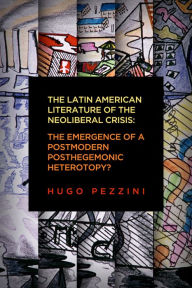Title: The Latin American Literature of the Neoliberal Crisis: The Emergence of a Postmodern Posthegemonic Heterotopy?, Author: hugo pezzini
