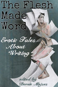 Title: The Flesh Made Word: Erotic Tales About Writing, Author: Bernie Mojzes