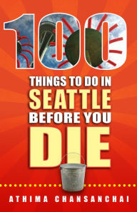 Title: 100 Things To Do In Seattle Before You Die, Author: Athima Chansanchai