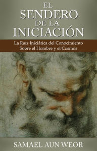 Title: EL SENDERO DE LA INICIACION: La Raiz Iniciatica del Conocimiento Sobre el Hombre y el Cosmos, Author: Samael Aun Weor