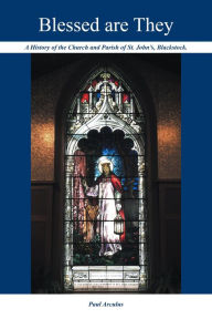 Title: Blessed are They: A History of the Church and Parish of St. John's, Blackstock., Author: Paul Arculus