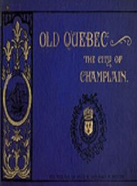 Title: Old Quebec, the City of Champlain (Illustrated), Author: Emily Weaver