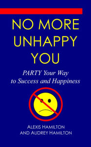 Title: No More Unhappy You: PARTY Your Way to Success and Happiness, Author: Alexis Hamilton