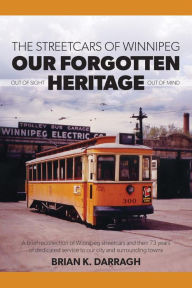 Title: The Streetcars of Winnipeg - Our Forgotten Heritage Out of Sight - Out of Mind, Author: Brian K. Darragh
