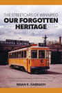 The Streetcars of Winnipeg - Our Forgotten Heritage Out of Sight - Out of Mind