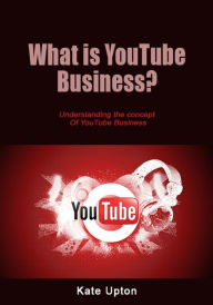 Title: What is YouTube Business?: Understanding the concept Of YouTube Business, Author: Kate Upton