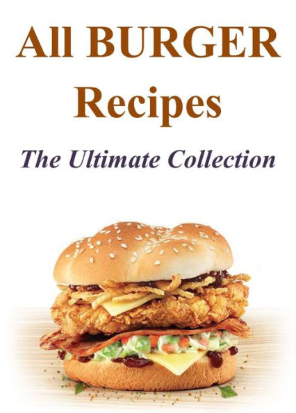 All Burger Recipes: The Ultimate Collection