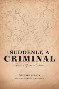 Title: Suddenly, a Criminal: Sixteen Years in Siberia, Author: Melanija Vanaga