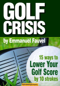 Title: GOLF CRISIS - How to Lower Your Score by 10 Strokes, Author: Emmanuel Fauvel