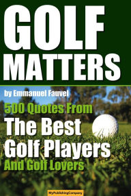 Title: Golf Matters - 500 Quotes From The Best Golf Players And Golf Lovers, Author: Emmanuel Fauvel