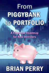 Title: From Piggybank to Portfolio: A Financial Roadmap for New Investors, Author: Brian Perry