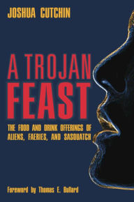 Title: A Trojan Feast: The Food and Drink Offerings of Aliens, Faeries, and Sasquatch, Author: Joshua Cutchin