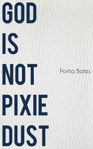 Title: God Is Not Pixie Dust, Author: Portia Bates