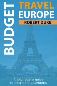 Title: Budget Travel Europe: A Low Roller's Guide to Long Term Adventure (Earn, Live Cheap, Be Free, #1), Author: Robert Duke