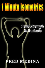 Title: 1 Minute Isometrics: Build Strength In 1 Minute (The 1 Minute Workout Series, #2), Author: Fred Medina