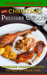 Title: Easy Christmas Pressure Cooker Recipes: Pressure Cooker Recipes to Free Up Your Time (Holiday Pressure Cooker Recipes, #2), Author: William A.Campbell