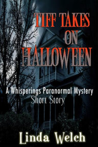 Title: Tiff Takes on Halloween, a Whisperings Paranormal Mystery Short Story, Author: Linda Welch