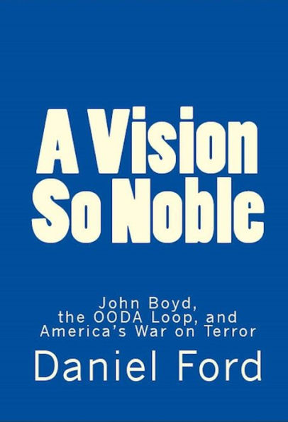 A Vision So Noble: John Boyd, the OODA Loop, and America's War on Terror