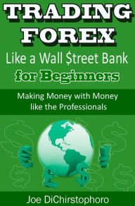 Title: Trading Forex like a Wall $treet Bank for Beginners (Brand New Day Traders Learning Series, #1), Author: Joe DiChristophoro