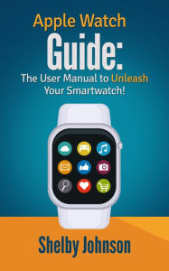 Title: Apple Watch Guide: The User Manual to Unleash Your Smartwatch!, Author: Shelby Johnson