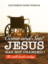 Title: Come And See! Jesus Has Not Changed!! (Jesus Still Heals Today, #1), Author: Zacharias Tanee Fomum