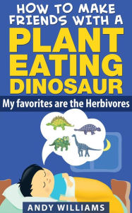 Title: How to make friends with a plant eating dinosaur. My favorites are the herbivores. (Overcoming fears with the help of friends, #1), Author: Andy Williams