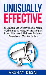 Title: Unusually Effective: 25 Unusual yet Effective Social Media Marketing Strategies for Creating an Irresistible brand, Ultimate Business Growth and Massive Profits, Author: Akshay Desai