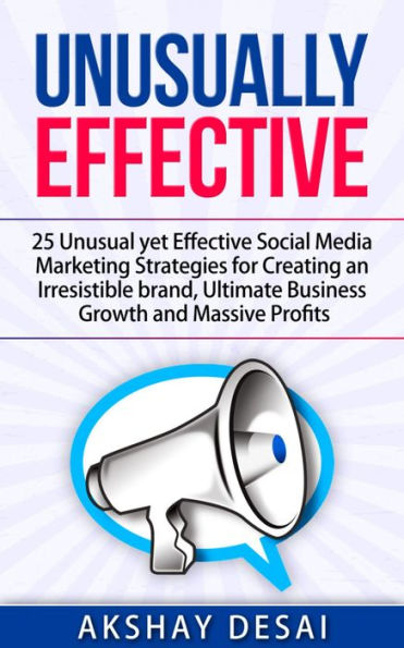 Unusually Effective: 25 Unusual yet Effective Social Media Marketing Strategies for Creating an Irresistible brand, Ultimate Business Growth and Massive Profits