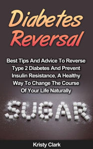 Title: Diabetes Reversal - Best Tips And Advice To Reverse Type 2 Diabetes And Prevent Insulin Resistance, A Healthy Way To Change The Course Of Your Life Naturally. (Diabetes Book Series, #5), Author: Kristy Clark