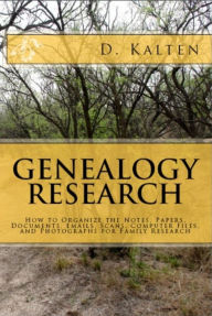 Title: GENEALOGY RESEARCH How to Organize the Notes, Papers, Documents, Emails, Scans, Computer Files, and Photographs for Family Research, Author: D. M. Kalten
